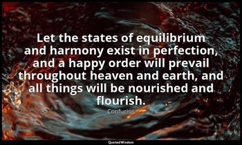 Let the states of equilibrium and harmony exist in perfection, and a happy order — Confucius
