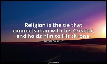 Religion is the tie that connects man with his Creator, and holds him to His thr — Daniel Webster