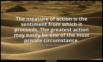 The measure of action is the sentiment from which it proceeds. The greatest acti — Ralph Waldo Emerson