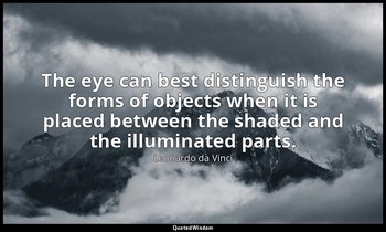 The eye can best distinguish the forms of objects when it is placed between the  — Leonardo da Vinci