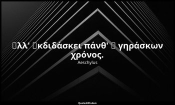 Ἀλλ' ἐκδιδάσκει πάνθ' ὁ γηράσκων χρόνος. — Aeschylus