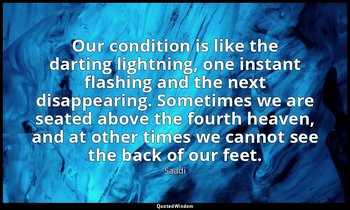 Our condition is like the darting lightning, one instant flashing and the next d — Saadi