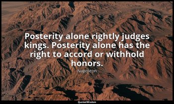 Posterity alone rightly judges kings. Posterity alone has the right to accord or — Napoleon