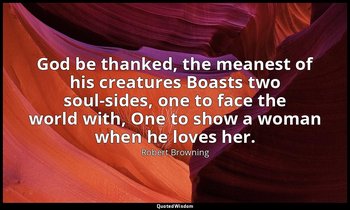 God be thanked, the meanest of his creatures Boasts two soul-sides, one to face  — Robert Browning