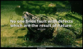 No one finds fault with defects which are the result of nature. — Aristotle
