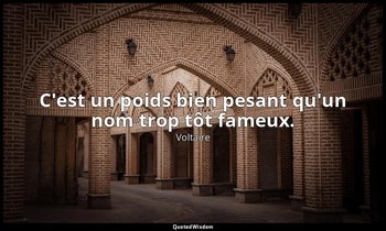 C'est un poids bien pesant qu'un nom trop tôt fameux. — Voltaire