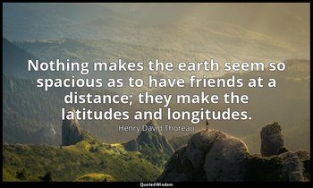 Nothing makes the earth seem so spacious as to have friends at a distance; they  — Henry David Thoreau