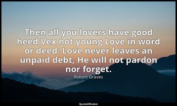 Then all you lovers have good heed Vex not young Love in word or deed: Love neve — Robert Graves
