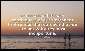 There are in life such confluences of circumstances that render the reproach tha — Anton Chekhov