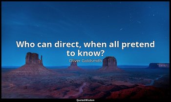 Who can direct, when all pretend to know? — Oliver Goldsmith