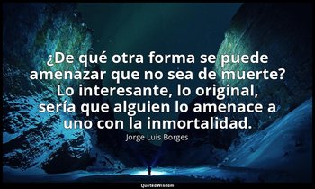 ¿De qué otra forma se puede amenazar que no sea de muerte? Lo interesante, lo or — Jorge Luis Borges