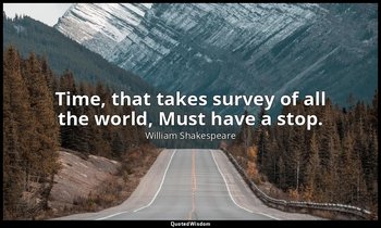 Time, that takes survey of all the world, Must have a stop. — William Shakespeare
