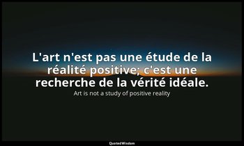 L'art n'est pas une étude de la réalité positive; c'est une recherche de la véri — Art is not a study of positive reality