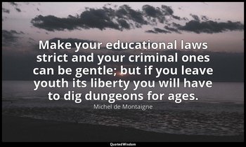 Make your educational laws strict and your criminal ones can be gentle; but if y — Michel de Montaigne