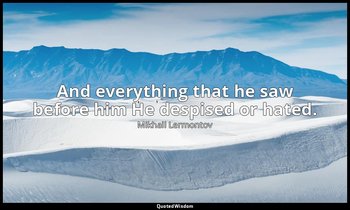 And everything that he saw before him He despised or hated. — Mikhail Lermontov