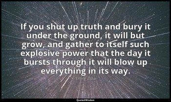 If you shut up truth and bury it under the ground, it will but grow, and gather  — Émile Zola