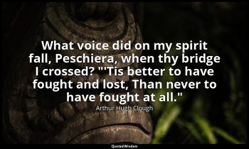 What voice did on my spirit fall, Peschiera, when thy bridge I crossed? "'Tis be — Arthur Hugh Clough