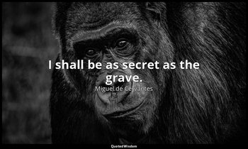 I shall be as secret as the grave. — Miguel de Cervantes