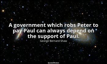 A government which robs Peter to pay Paul can always depend on the support of Pa — George Bernard Shaw