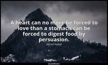 A heart can no more be forced to love than a stomach can be forced to digest foo — Alfred Nobel