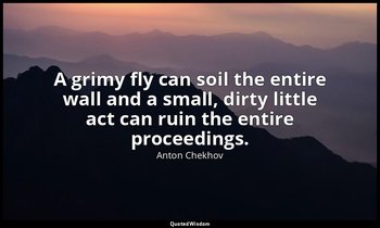A grimy fly can soil the entire wall and a small, dirty little act can ruin the  — Anton Chekhov
