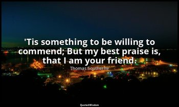 'Tis something to be willing to commend; But my best praise is, that I am your f — Thomas Southerne