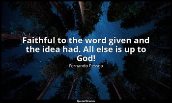 Faithful to the word given and the idea had. All else is up to God! — Fernando Pessoa