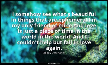 I somehow see what's beautiful In things that are ephemeral I'm my only friend o — Zooey Deschanel