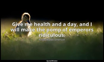 Give me health and a day, and I will make the pomp of emperors ridiculous. — Ralph Waldo Emerson