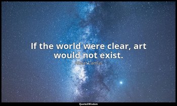 If the world were clear, art would not exist. — Albert Camus