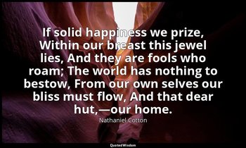 If solid happiness we prize, Within our breast this jewel lies, And they are foo — Nathaniel Cotton