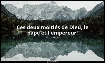 Ces deux moitiés de Dieu, le pape et l'empereur! — Victor Hugo