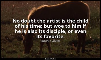 No doubt the artist is the child of his time; but woe to him if he is also its d — Friedrich Schiller