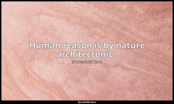 Human reason is by nature architectonic . — Immanuel Kant