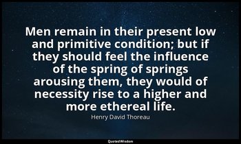 Men remain in their present low and primitive condition; but if they should feel — Henry David Thoreau