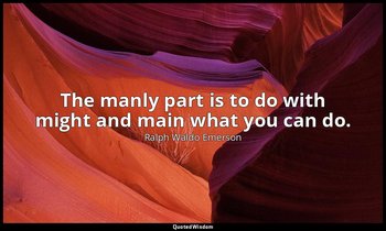 The manly part is to do with might and main what you can do. — Ralph Waldo Emerson