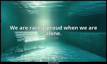 We are rarely proud when we are alone. — Voltaire