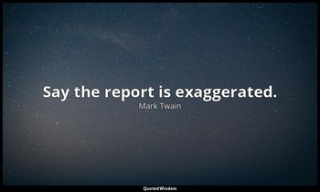 Say the report is exaggerated. — Mark Twain