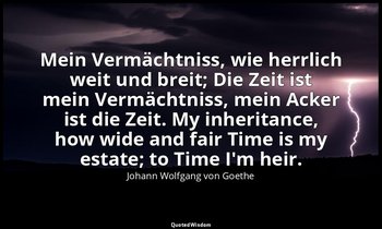 Mein Vermächtniss, wie herrlich weit und breit; Die Zeit ist mein Vermächtniss,  — Johann Wolfgang von Goethe