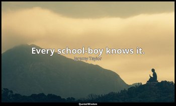 Every school-boy knows it. — Jeremy Taylor
