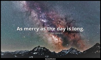 As merry as the day is long. — William Shakespeare