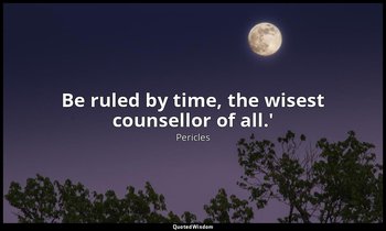 Be ruled by time, the wisest counsellor of all.' — Pericles
