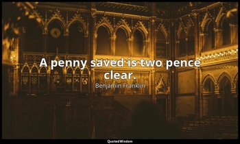 A penny saved is two pence clear. — Benjamin Franklin