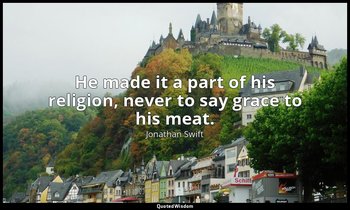 He made it a part of his religion, never to say grace to his meat. — Jonathan Swift
