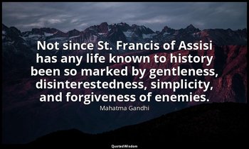Not since St. Francis of Assisi has any life known to history been so marked by  — Mahatma Gandhi