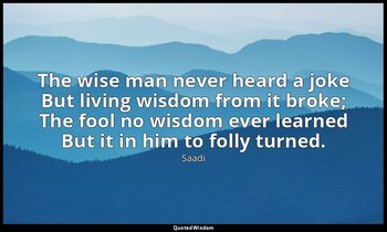 The wise man never heard a joke But living wisdom from it broke; The fool no wis — Saadi