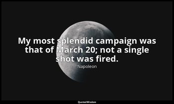 My most splendid campaign was that of March 20; not a single shot was fired. — Napoleon