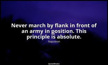 Never march by flank in front of an army in position. This principle is absolute — Napoleon