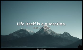 Life itself is a quotation. — Jorge Luis Borges