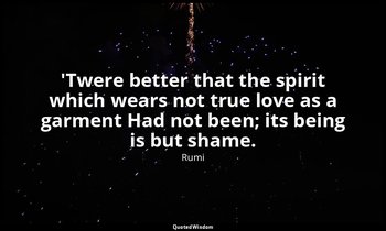 'Twere better that the spirit which wears not true love as a garment Had not bee — Rumi